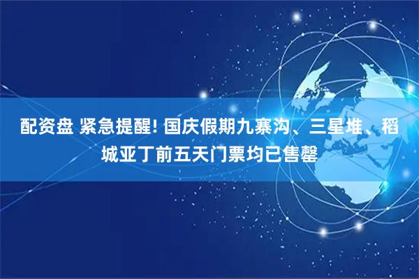 配资盘 紧急提醒! 国庆假期九寨沟、三星堆、稻城亚丁前五天门票均已售罄