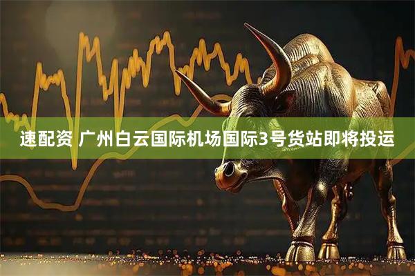 速配资 广州白云国际机场国际3号货站即将投运