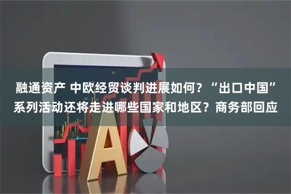 融通资产 中欧经贸谈判进展如何？“出口中国”系列活动还将走进哪些国家和地区？商务部回应